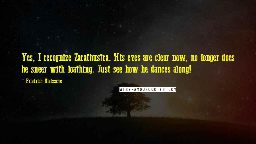 Friedrich Nietzsche Quotes: Yes, I recognize Zarathustra. His eyes are clear now, no longer does he sneer with loathing. Just see how he dances along!