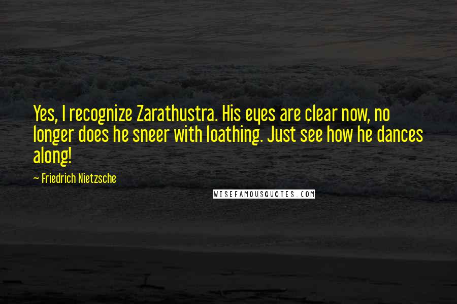 Friedrich Nietzsche Quotes: Yes, I recognize Zarathustra. His eyes are clear now, no longer does he sneer with loathing. Just see how he dances along!