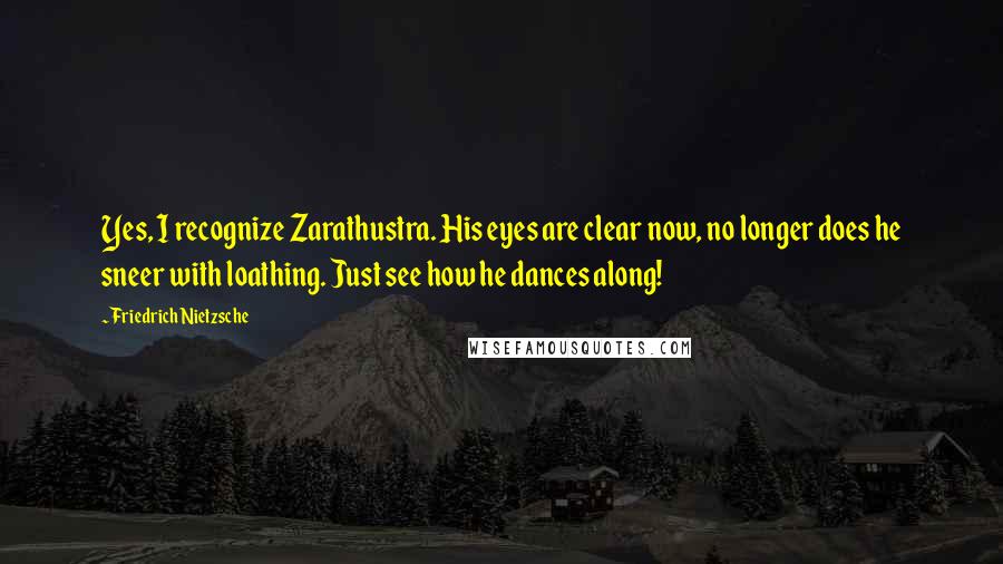 Friedrich Nietzsche Quotes: Yes, I recognize Zarathustra. His eyes are clear now, no longer does he sneer with loathing. Just see how he dances along!