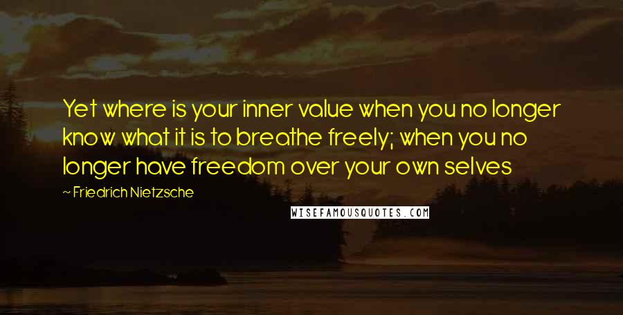 Friedrich Nietzsche Quotes: Yet where is your inner value when you no longer know what it is to breathe freely; when you no longer have freedom over your own selves