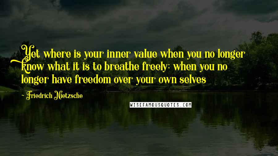 Friedrich Nietzsche Quotes: Yet where is your inner value when you no longer know what it is to breathe freely; when you no longer have freedom over your own selves