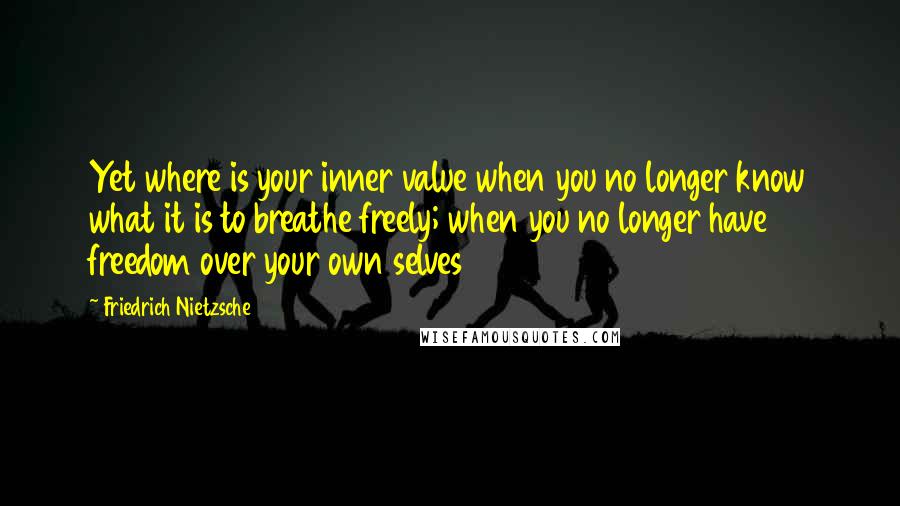 Friedrich Nietzsche Quotes: Yet where is your inner value when you no longer know what it is to breathe freely; when you no longer have freedom over your own selves