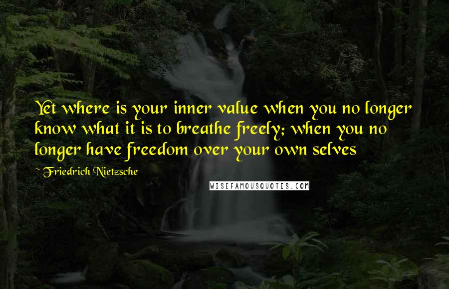 Friedrich Nietzsche Quotes: Yet where is your inner value when you no longer know what it is to breathe freely; when you no longer have freedom over your own selves