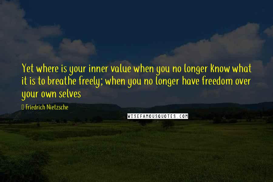 Friedrich Nietzsche Quotes: Yet where is your inner value when you no longer know what it is to breathe freely; when you no longer have freedom over your own selves