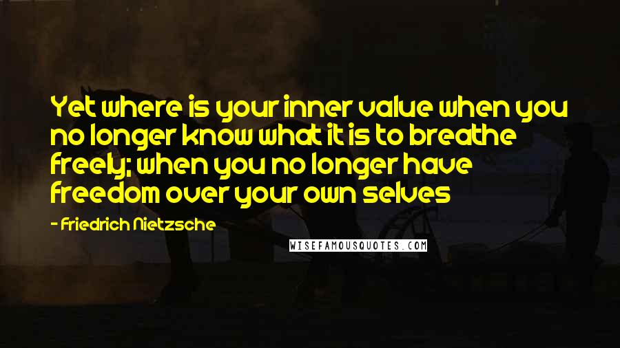 Friedrich Nietzsche Quotes: Yet where is your inner value when you no longer know what it is to breathe freely; when you no longer have freedom over your own selves