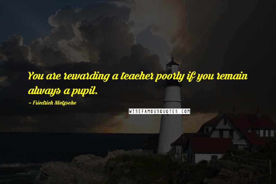 Friedrich Nietzsche Quotes: You are rewarding a teacher poorly if you remain always a pupil.