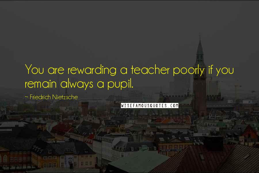 Friedrich Nietzsche Quotes: You are rewarding a teacher poorly if you remain always a pupil.
