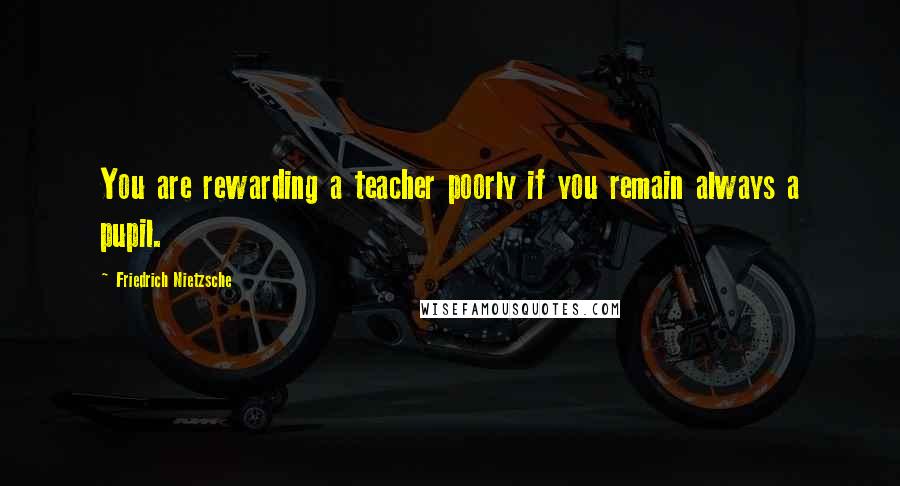 Friedrich Nietzsche Quotes: You are rewarding a teacher poorly if you remain always a pupil.