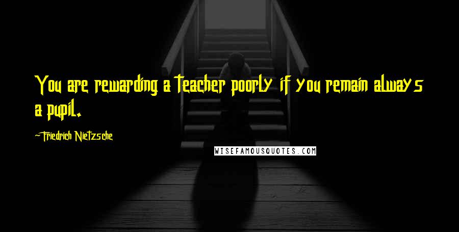 Friedrich Nietzsche Quotes: You are rewarding a teacher poorly if you remain always a pupil.