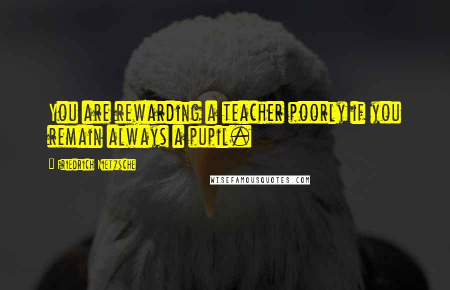 Friedrich Nietzsche Quotes: You are rewarding a teacher poorly if you remain always a pupil.