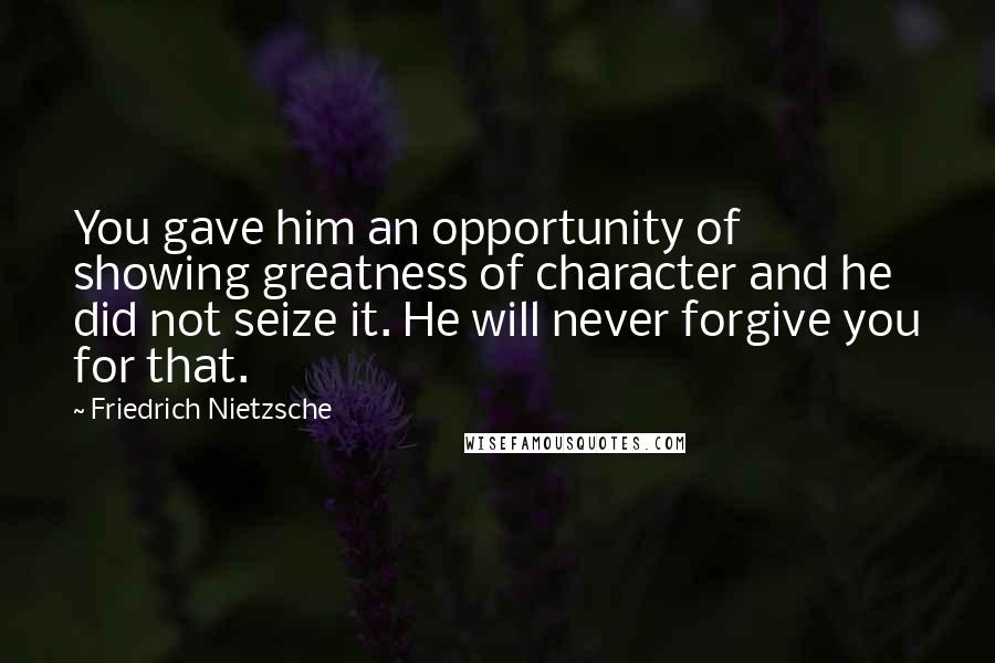 Friedrich Nietzsche Quotes: You gave him an opportunity of showing greatness of character and he did not seize it. He will never forgive you for that.