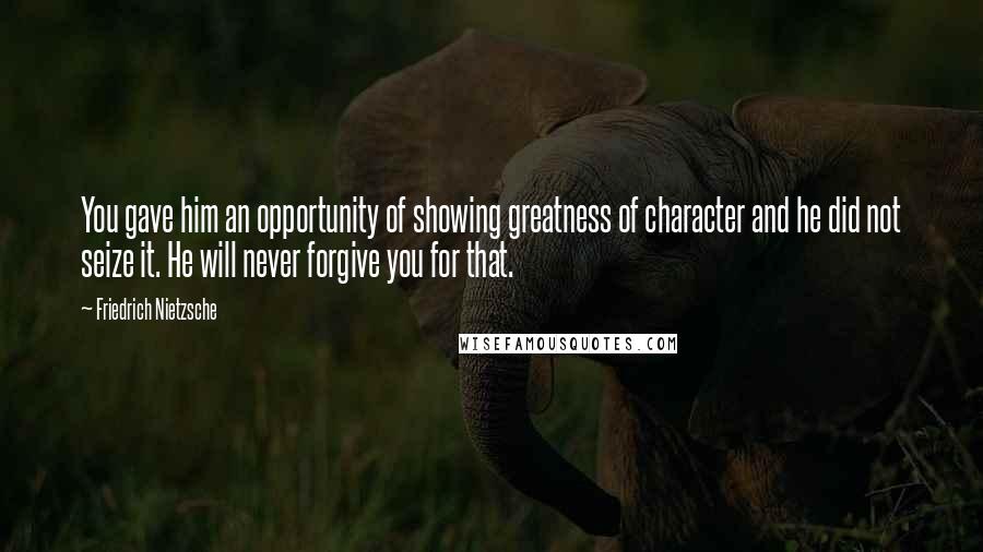 Friedrich Nietzsche Quotes: You gave him an opportunity of showing greatness of character and he did not seize it. He will never forgive you for that.