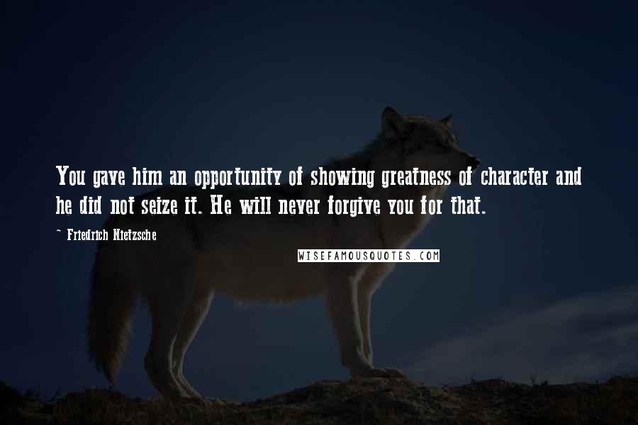 Friedrich Nietzsche Quotes: You gave him an opportunity of showing greatness of character and he did not seize it. He will never forgive you for that.