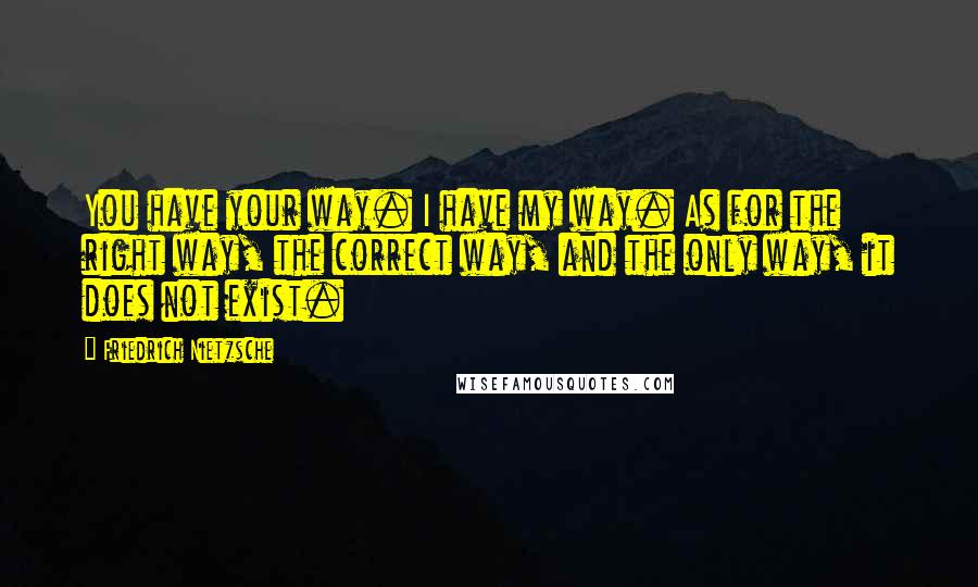 Friedrich Nietzsche Quotes: You have your way. I have my way. As for the right way, the correct way, and the only way, it does not exist.