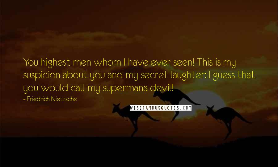 Friedrich Nietzsche Quotes: You highest men whom I have ever seen! This is my suspicion about you and my secret laughter: I guess that you would call my supermana devil!