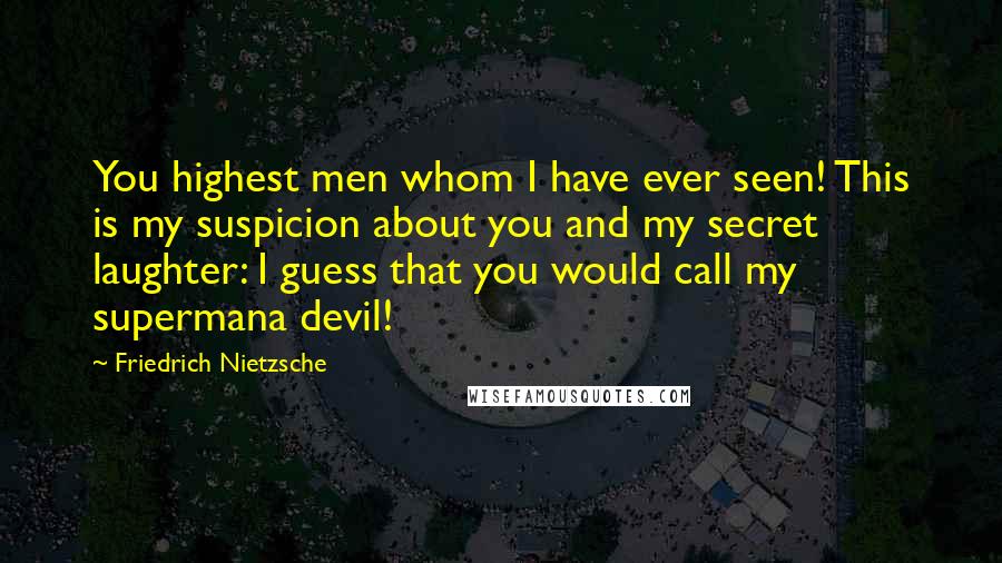 Friedrich Nietzsche Quotes: You highest men whom I have ever seen! This is my suspicion about you and my secret laughter: I guess that you would call my supermana devil!