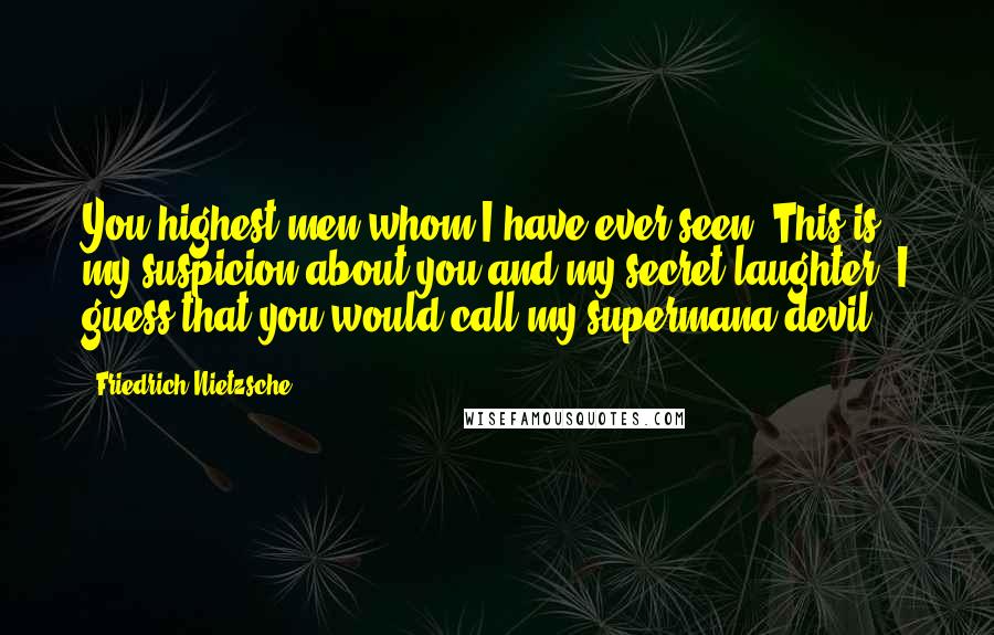 Friedrich Nietzsche Quotes: You highest men whom I have ever seen! This is my suspicion about you and my secret laughter: I guess that you would call my supermana devil!