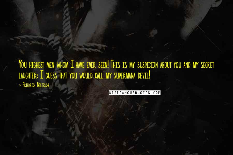 Friedrich Nietzsche Quotes: You highest men whom I have ever seen! This is my suspicion about you and my secret laughter: I guess that you would call my supermana devil!