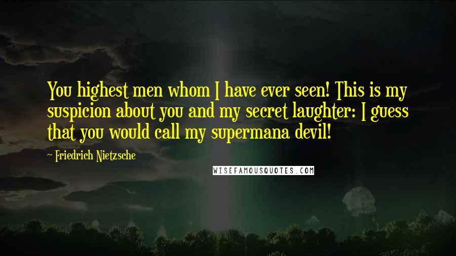 Friedrich Nietzsche Quotes: You highest men whom I have ever seen! This is my suspicion about you and my secret laughter: I guess that you would call my supermana devil!