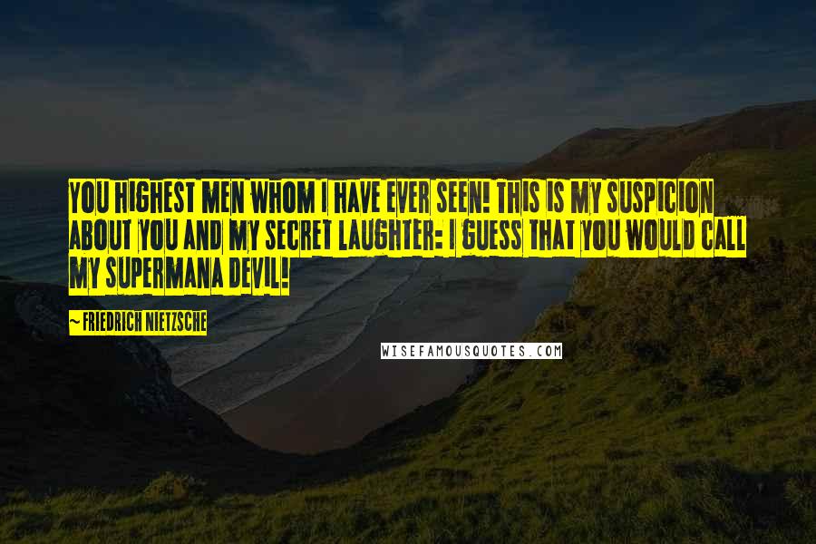 Friedrich Nietzsche Quotes: You highest men whom I have ever seen! This is my suspicion about you and my secret laughter: I guess that you would call my supermana devil!