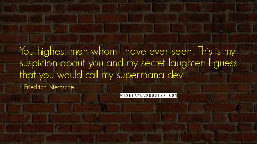 Friedrich Nietzsche Quotes: You highest men whom I have ever seen! This is my suspicion about you and my secret laughter: I guess that you would call my supermana devil!