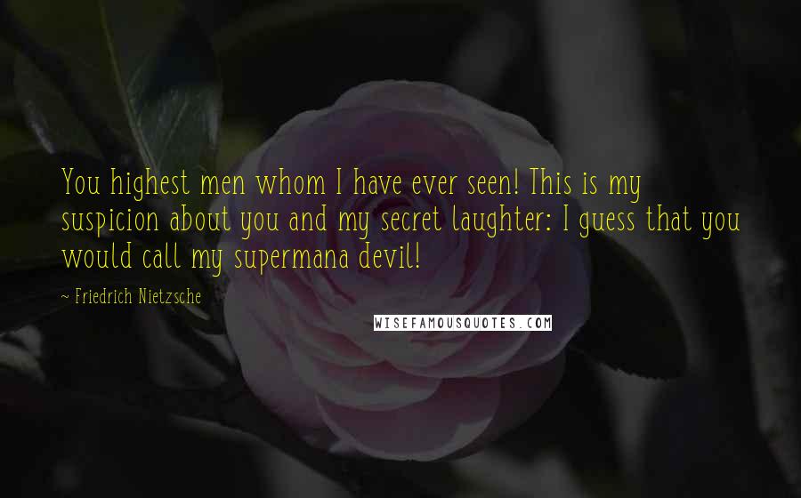 Friedrich Nietzsche Quotes: You highest men whom I have ever seen! This is my suspicion about you and my secret laughter: I guess that you would call my supermana devil!