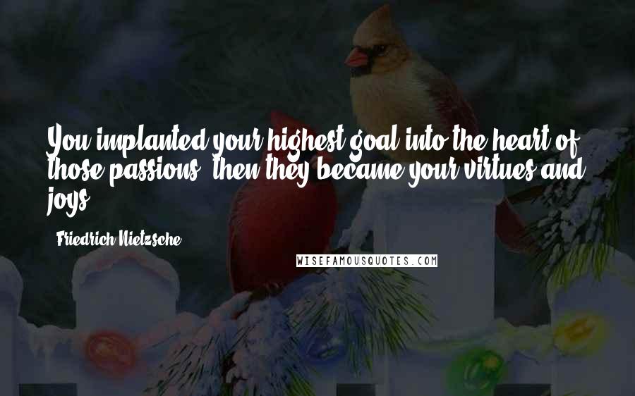 Friedrich Nietzsche Quotes: You implanted your highest goal into the heart of those passions: then they became your virtues and joys.