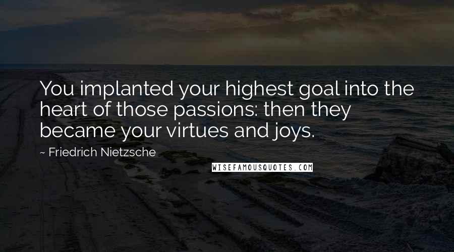 Friedrich Nietzsche Quotes: You implanted your highest goal into the heart of those passions: then they became your virtues and joys.