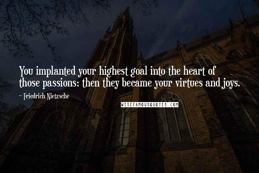 Friedrich Nietzsche Quotes: You implanted your highest goal into the heart of those passions: then they became your virtues and joys.