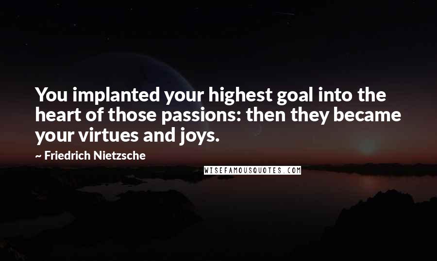 Friedrich Nietzsche Quotes: You implanted your highest goal into the heart of those passions: then they became your virtues and joys.