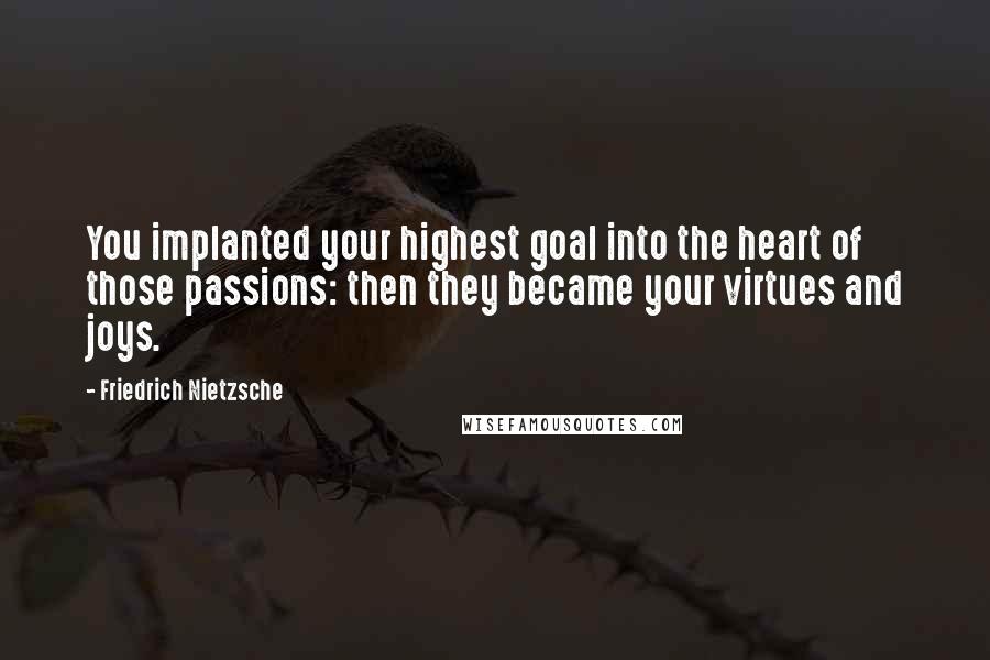 Friedrich Nietzsche Quotes: You implanted your highest goal into the heart of those passions: then they became your virtues and joys.