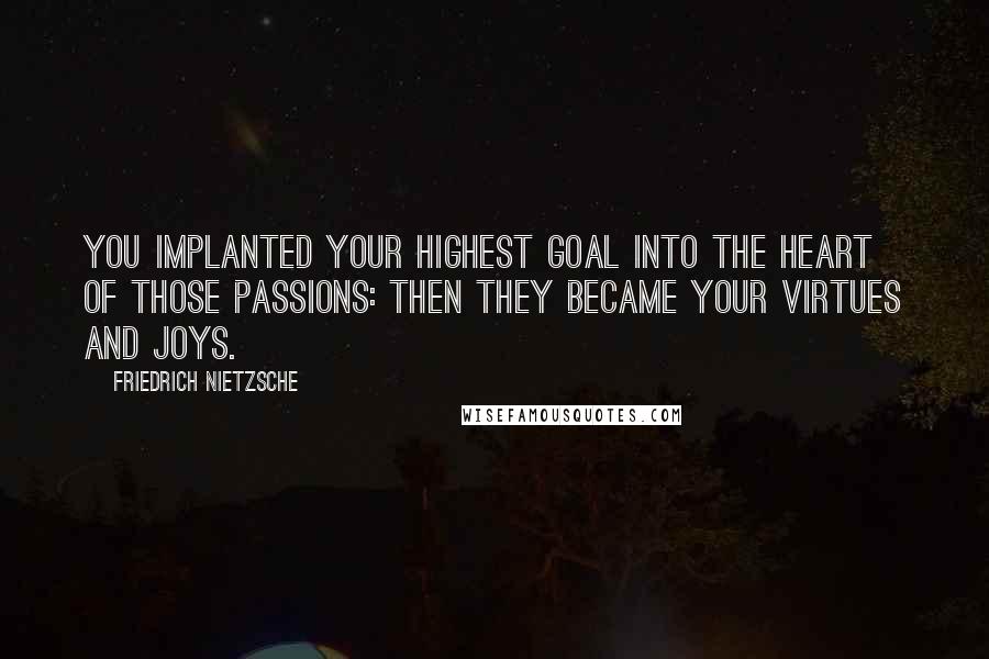 Friedrich Nietzsche Quotes: You implanted your highest goal into the heart of those passions: then they became your virtues and joys.