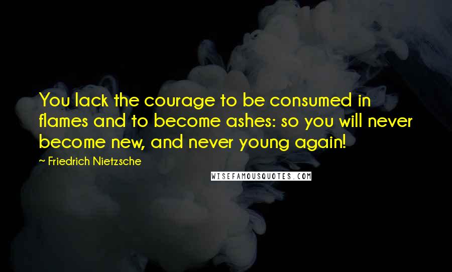 Friedrich Nietzsche Quotes: You lack the courage to be consumed in flames and to become ashes: so you will never become new, and never young again!