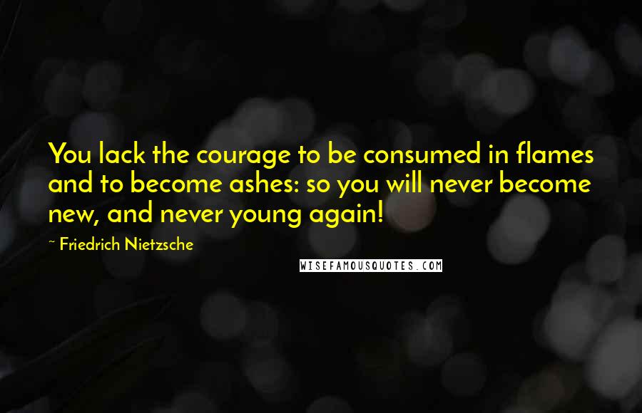 Friedrich Nietzsche Quotes: You lack the courage to be consumed in flames and to become ashes: so you will never become new, and never young again!