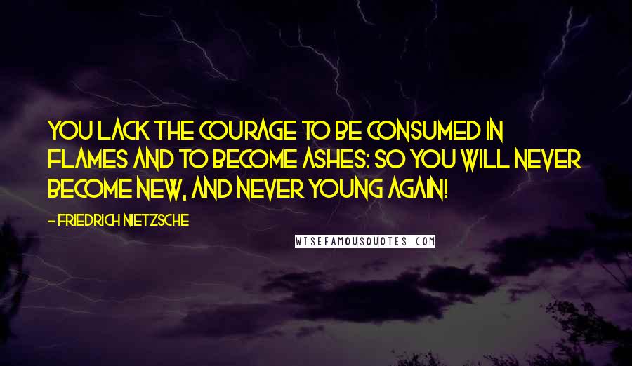 Friedrich Nietzsche Quotes: You lack the courage to be consumed in flames and to become ashes: so you will never become new, and never young again!