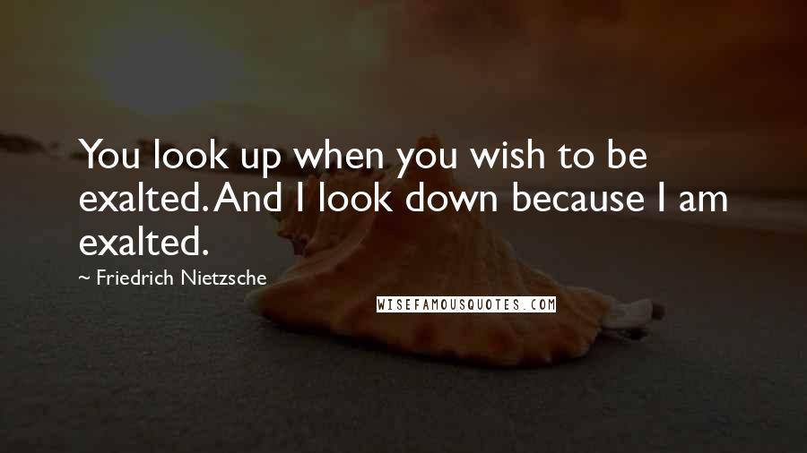 Friedrich Nietzsche Quotes: You look up when you wish to be exalted. And I look down because I am exalted.