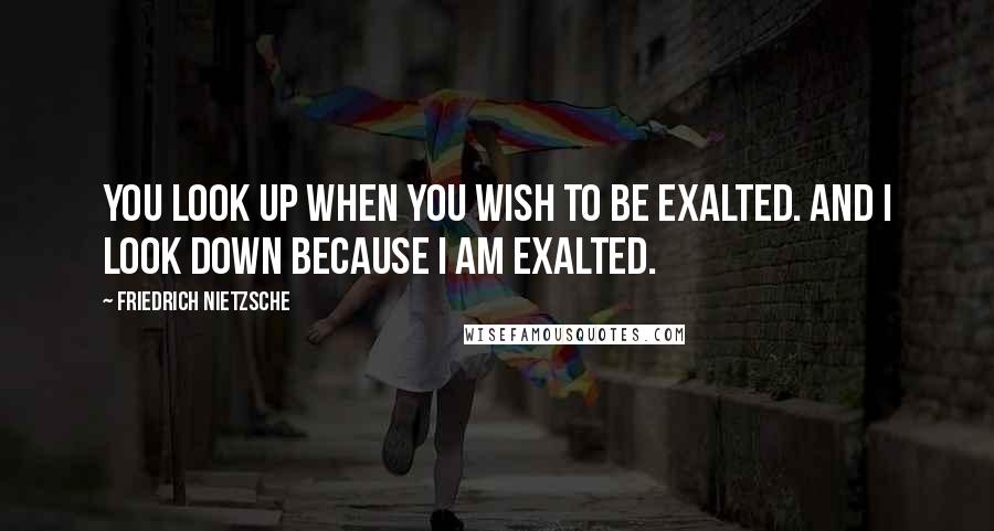 Friedrich Nietzsche Quotes: You look up when you wish to be exalted. And I look down because I am exalted.