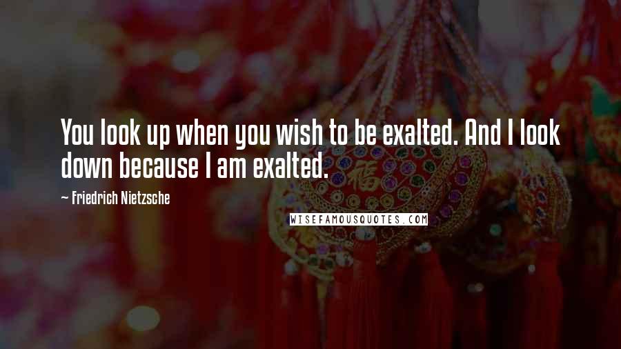 Friedrich Nietzsche Quotes: You look up when you wish to be exalted. And I look down because I am exalted.