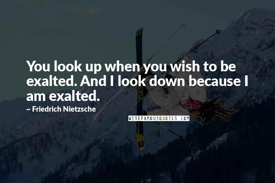 Friedrich Nietzsche Quotes: You look up when you wish to be exalted. And I look down because I am exalted.
