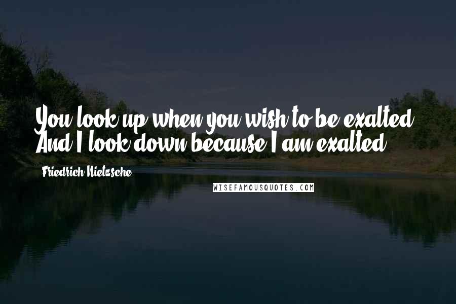 Friedrich Nietzsche Quotes: You look up when you wish to be exalted. And I look down because I am exalted.