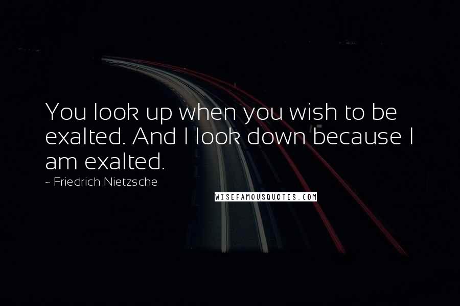 Friedrich Nietzsche Quotes: You look up when you wish to be exalted. And I look down because I am exalted.