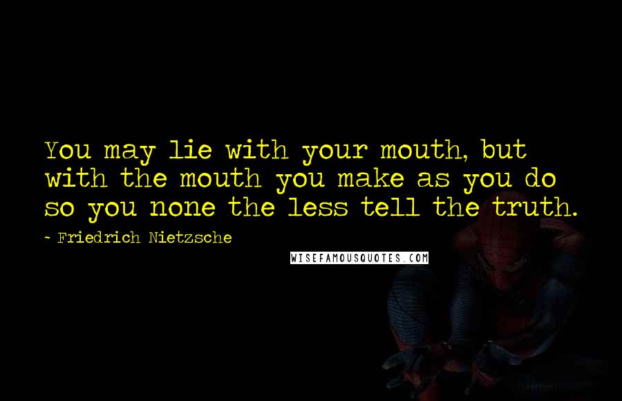 Friedrich Nietzsche Quotes: You may lie with your mouth, but with the mouth you make as you do so you none the less tell the truth.