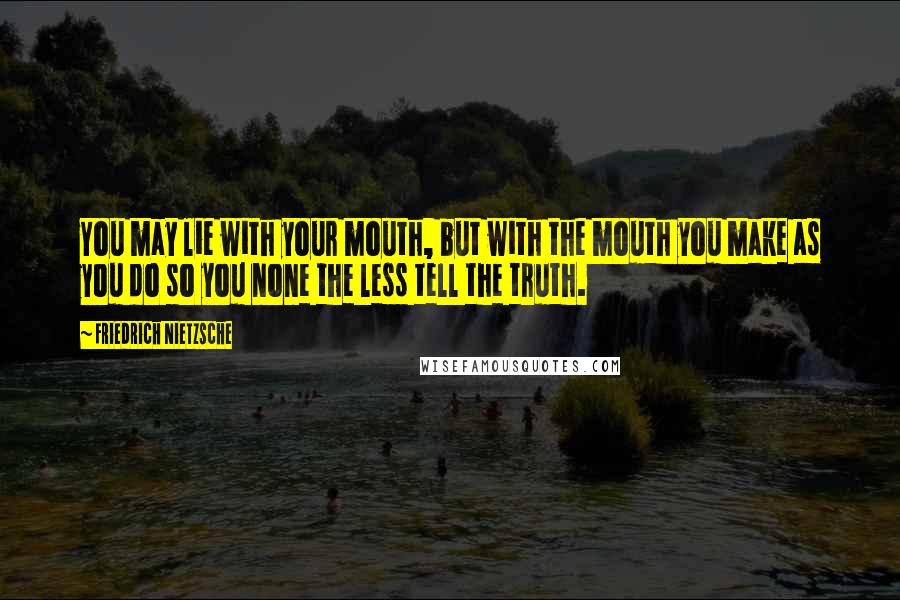 Friedrich Nietzsche Quotes: You may lie with your mouth, but with the mouth you make as you do so you none the less tell the truth.