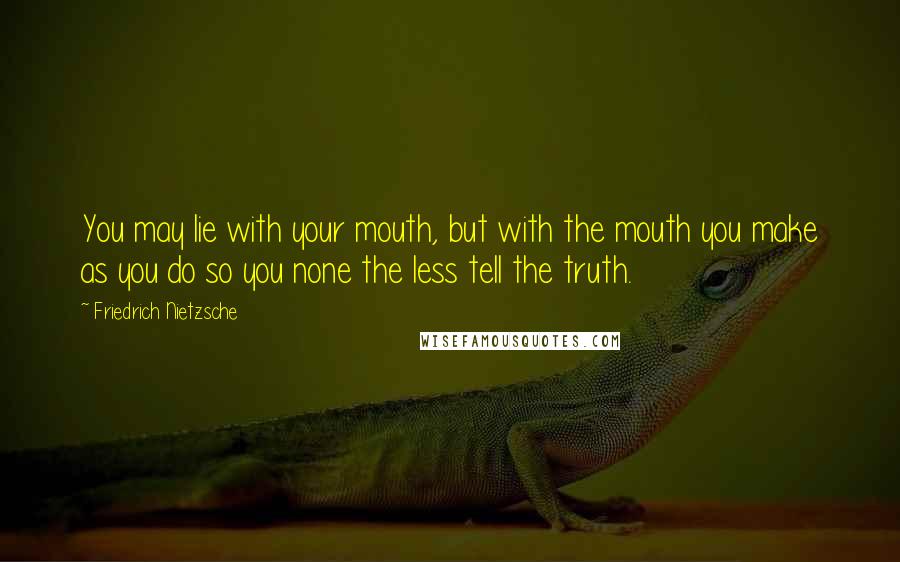 Friedrich Nietzsche Quotes: You may lie with your mouth, but with the mouth you make as you do so you none the less tell the truth.