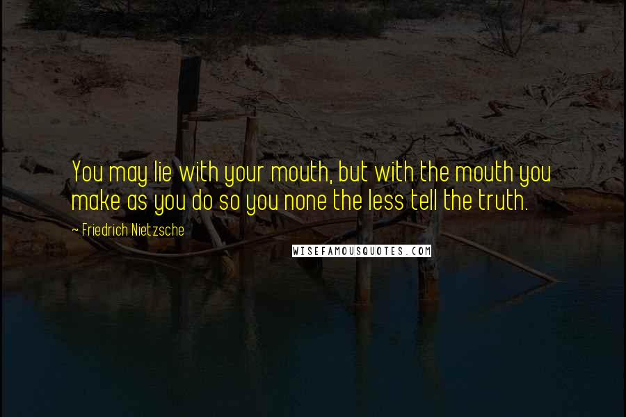 Friedrich Nietzsche Quotes: You may lie with your mouth, but with the mouth you make as you do so you none the less tell the truth.