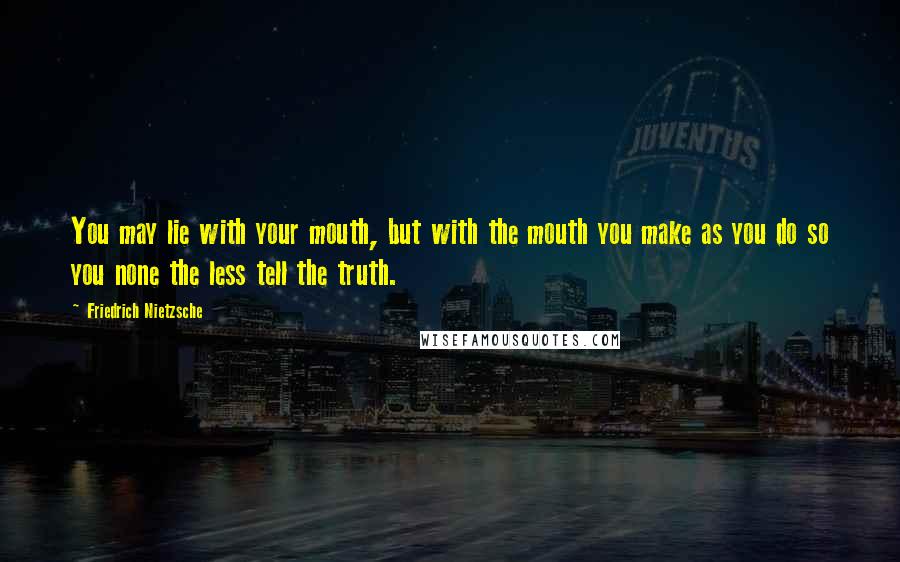 Friedrich Nietzsche Quotes: You may lie with your mouth, but with the mouth you make as you do so you none the less tell the truth.