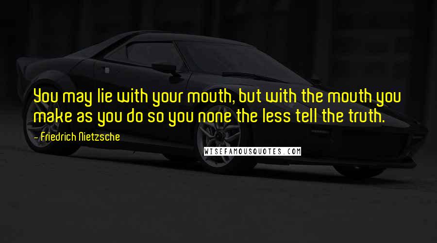 Friedrich Nietzsche Quotes: You may lie with your mouth, but with the mouth you make as you do so you none the less tell the truth.
