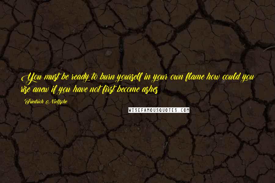 Friedrich Nietzsche Quotes: You must be ready to burn yourself in your own flame;how could you rise anew if you have not first become ashes?