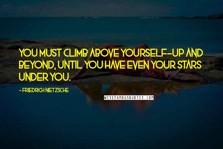 Friedrich Nietzsche Quotes: You must climb above yourself-up and beyond, until you have even your stars under you.