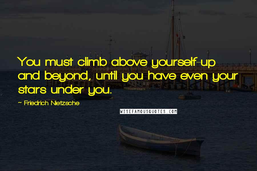 Friedrich Nietzsche Quotes: You must climb above yourself-up and beyond, until you have even your stars under you.